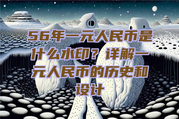 56年一元人民币是什么水印？详解一元人民币的历史和设计