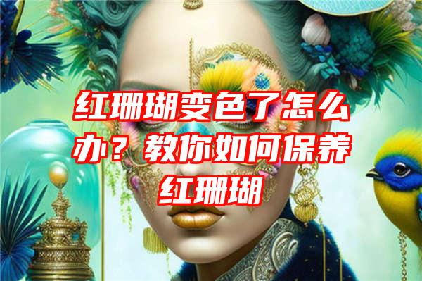 红珊瑚变色了怎么办？教你如何保养红珊瑚