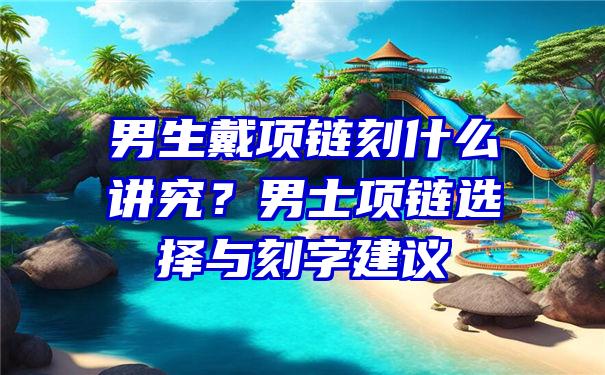 男生戴项链刻什么讲究？男士项链选择与刻字建议