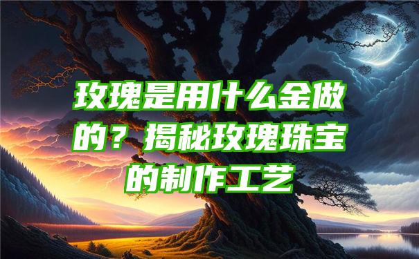 玫瑰是用什么金做的？揭秘玫瑰珠宝的制作工艺