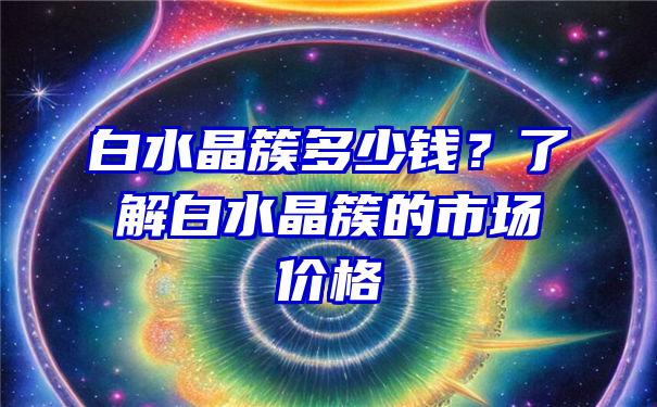 白水晶簇多少钱？了解白水晶簇的市场价格