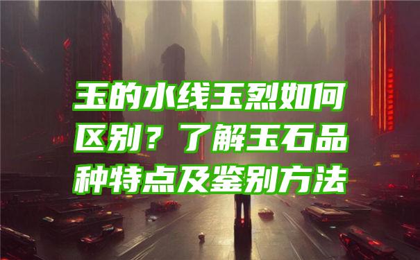 玉的水线玉烈如何区别？了解玉石品种特点及鉴别方法