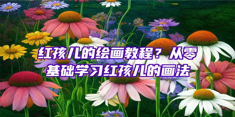 红孩儿的绘画教程？从零基础学习红孩儿的画法