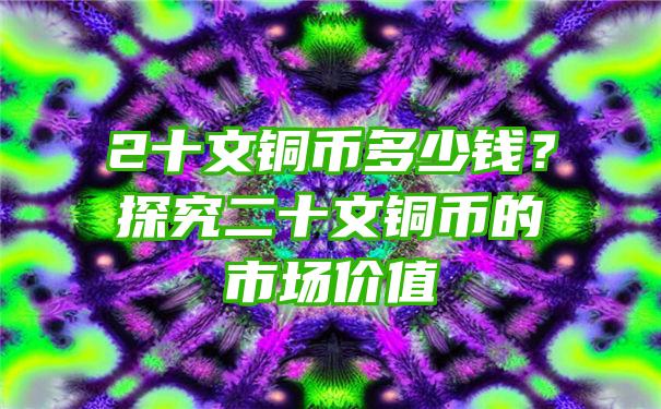 2十文铜币多少钱？探究二十文铜币的市场价值