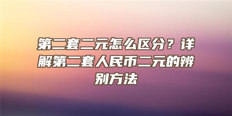 第二套二元怎么区分？详解第二套人民币二元的辨别方法