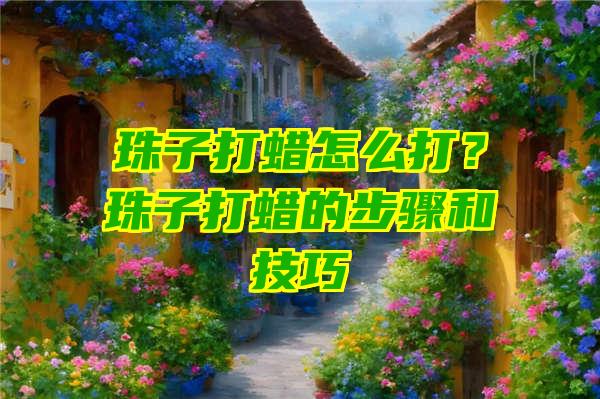 珠子打蜡怎么打？珠子打蜡的步骤和技巧