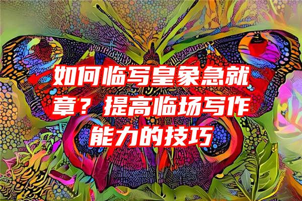 如何临写皇象急就章？提高临场写作能力的技巧