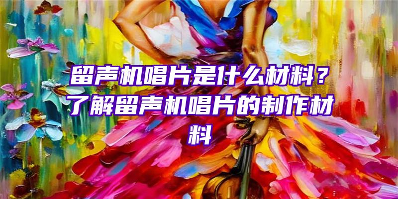 留声机唱片是什么材料？了解留声机唱片的制作材料