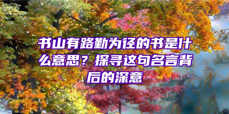 书山有路勤为径的书是什么意思？探寻这句名言背后的深意