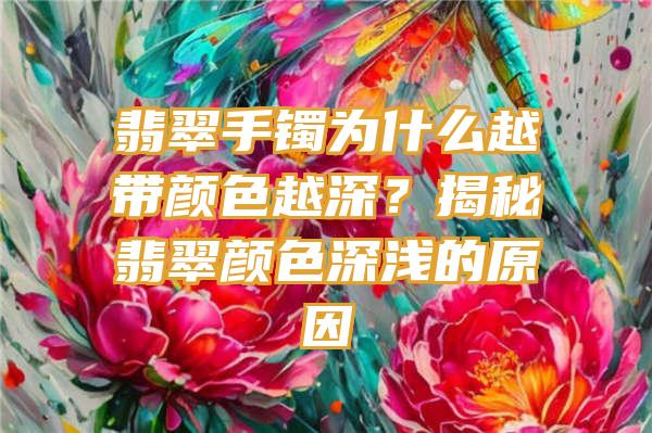 翡翠手镯为什么越带颜色越深？揭秘翡翠颜色深浅的原因