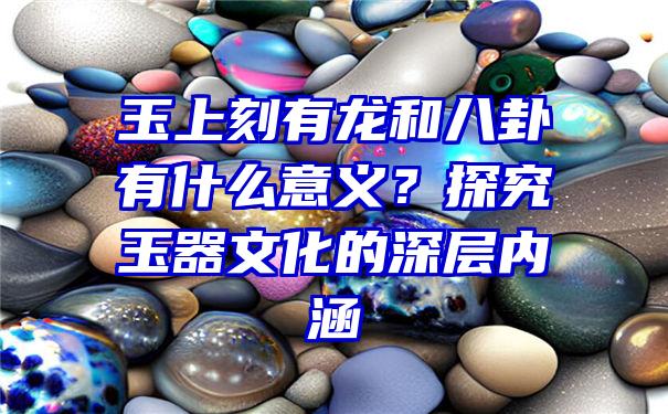 玉上刻有龙和八卦有什么意义？探究玉器文化的深层内涵