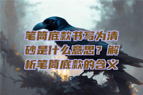 笔筒底款书写为清砂是什么意思？解析笔筒底款的含义