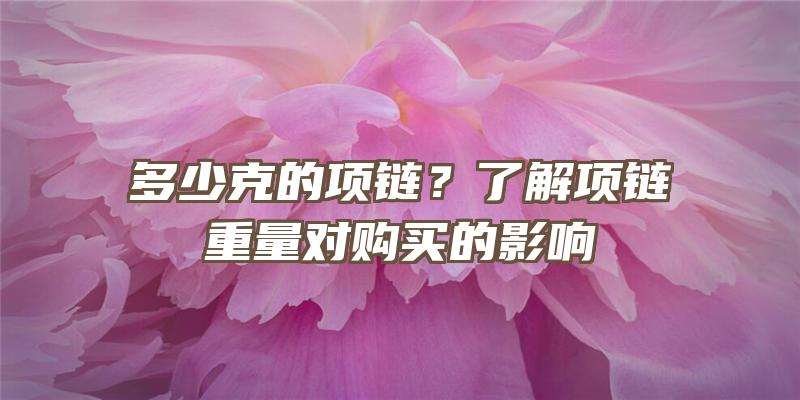 多少克的项链？了解项链重量对购买的影响