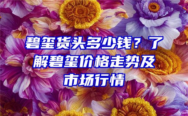 碧玺货头多少钱？了解碧玺价格走势及市场行情