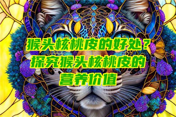 猴头核桃皮的好处？探究猴头核桃皮的营养价值