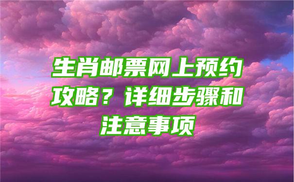 生肖邮票网上预约攻略？详细步骤和注意事项