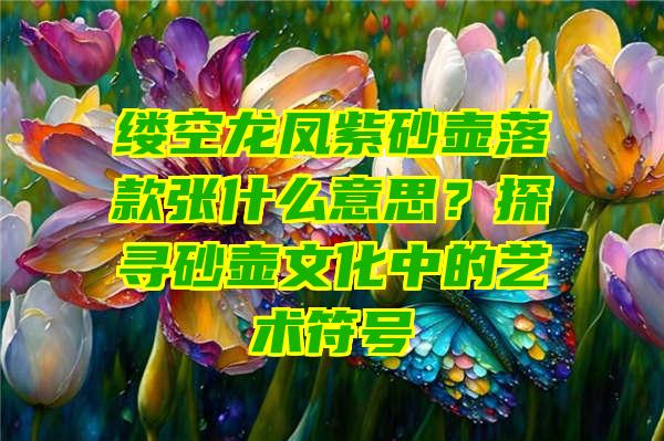 缕空龙凤紫砂壶落款张什么意思？探寻砂壶文化中的艺术符号