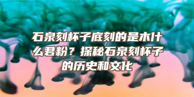 石泉刻杯子底刻的是木什么君粉？探秘石泉刻杯子的历史和文化