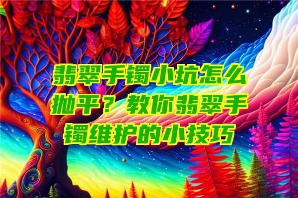 翡翠手镯小坑怎么抛平？教你翡翠手镯维护的小技巧