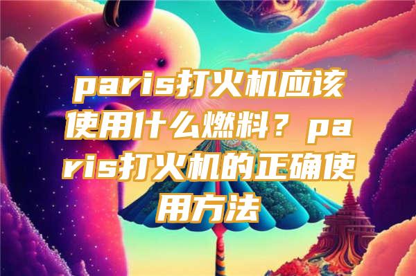 paris打火机应该使用什么燃料？paris打火机的正确使用方法