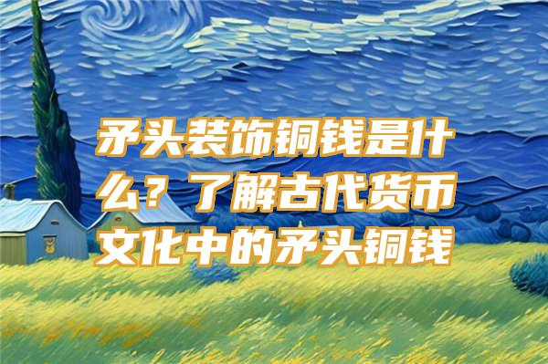 矛头装饰铜钱是什么？了解古代货币文化中的矛头铜钱