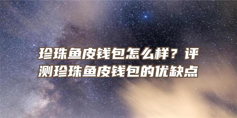 珍珠鱼皮钱包怎么样？评测珍珠鱼皮钱包的优缺点