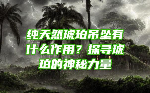 纯天然琥珀吊坠有什么作用？探寻琥珀的神秘力量