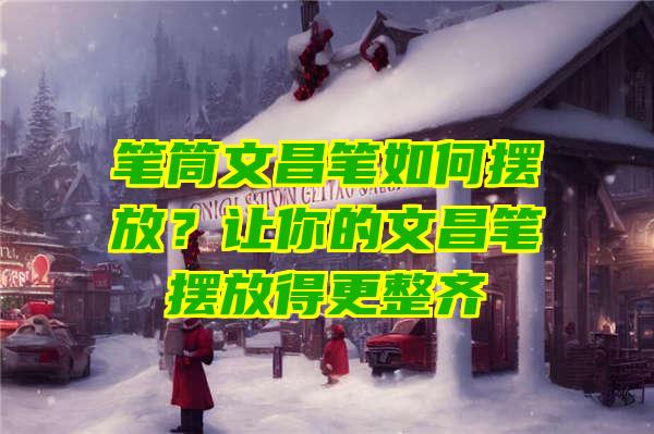 笔筒文昌笔如何摆放？让你的文昌笔摆放得更整齐