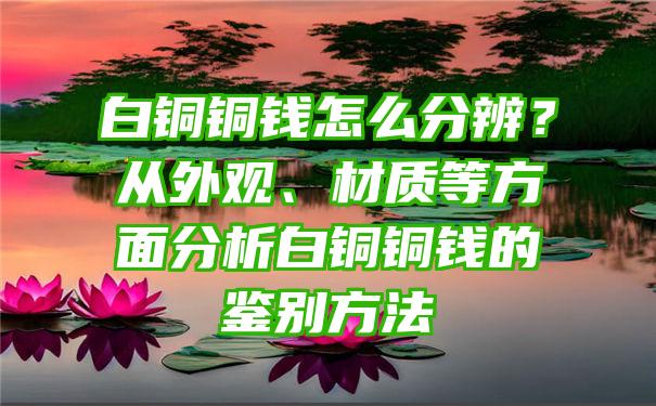 白铜铜钱怎么分辨？从外观、材质等方面分析白铜铜钱的鉴别方法