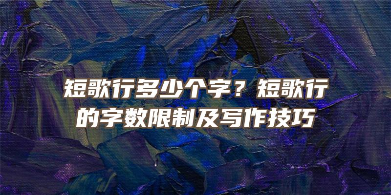 短歌行多少个字？短歌行的字数限制及写作技巧