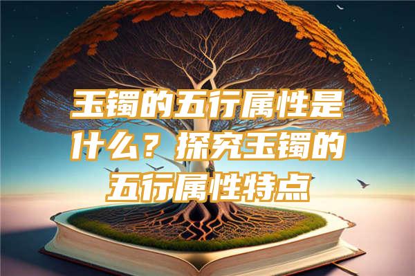 玉镯的五行属性是什么？探究玉镯的五行属性特点