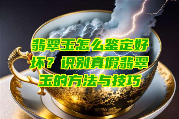 翡翠玉怎么鉴定好坏？识别真假翡翠玉的方法与技巧