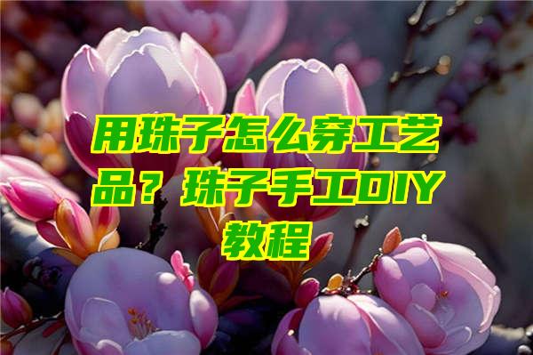 用珠子怎么穿工艺品？珠子手工DIY教程