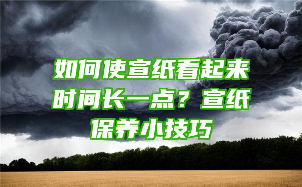 如何使宣纸看起来时间长一点？宣纸保养小技巧