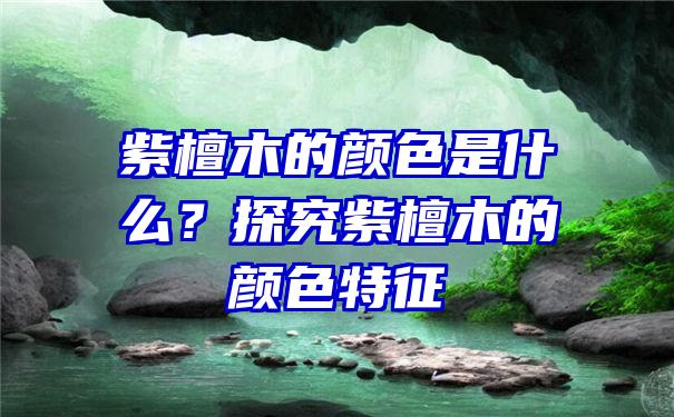 紫檀木的颜色是什么？探究紫檀木的颜色特征