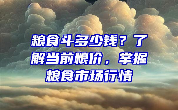 粮食斗多少钱？了解当前粮价，掌握粮食市场行情