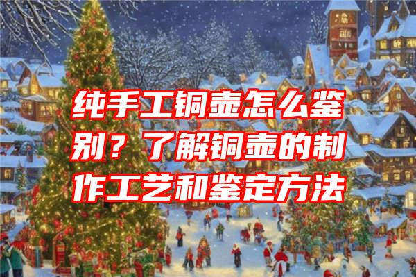 纯手工铜壶怎么鉴别？了解铜壶的制作工艺和鉴定方法