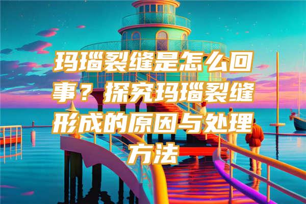 玛瑙裂缝是怎么回事？探究玛瑙裂缝形成的原因与处理方法