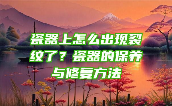 瓷器上怎么出现裂纹了？瓷器的保养与修复方法