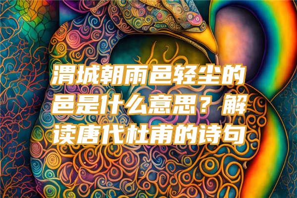 渭城朝雨邑轻尘的邑是什么意思？解读唐代杜甫的诗句