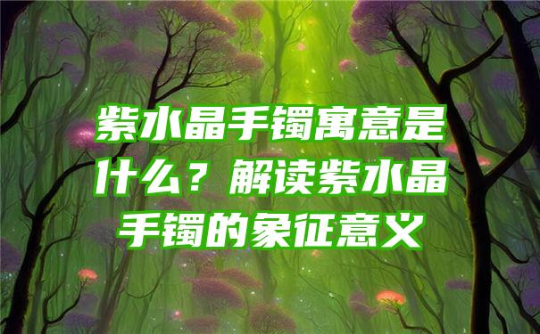 紫水晶手镯寓意是什么？解读紫水晶手镯的象征意义