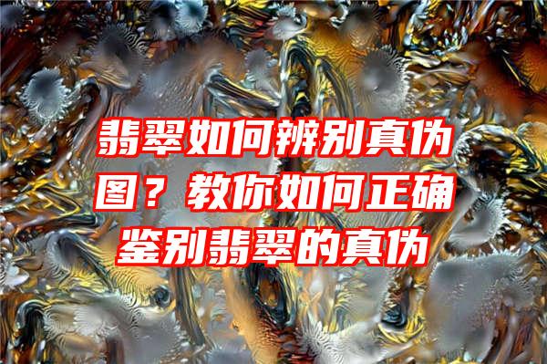 翡翠如何辨别真伪图？教你如何正确鉴别翡翠的真伪