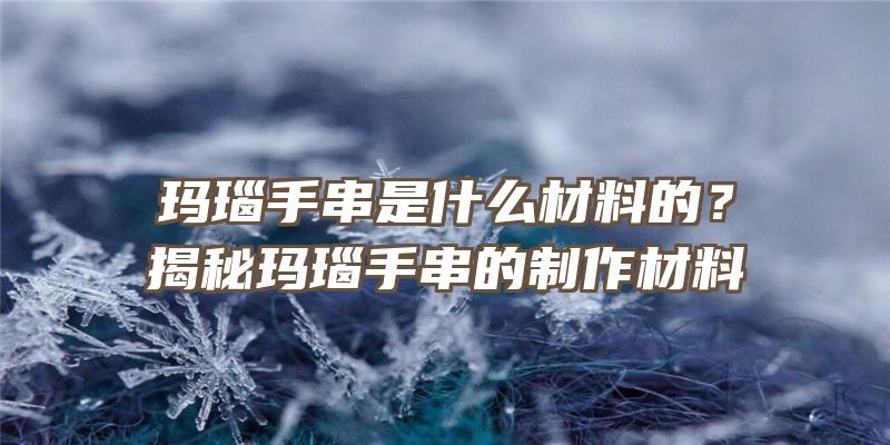 玛瑙手串是什么材料的？揭秘玛瑙手串的制作材料