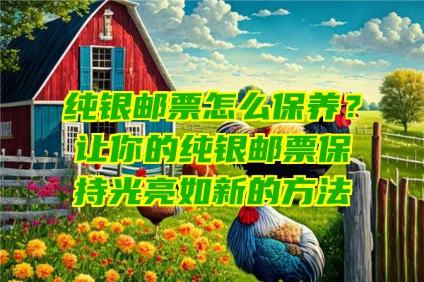 纯银邮票怎么保养？让你的纯银邮票保持光亮如新的方法