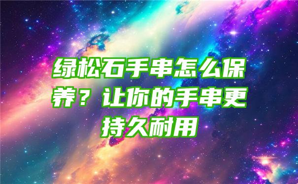 绿松石手串怎么保养？让你的手串更持久耐用