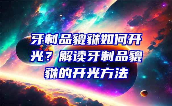 牙制品貔貅如何开光？解读牙制品貔貅的开光方法