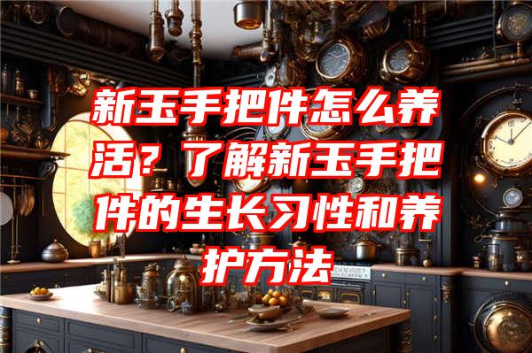 新玉手把件怎么养活？了解新玉手把件的生长习性和养护方法