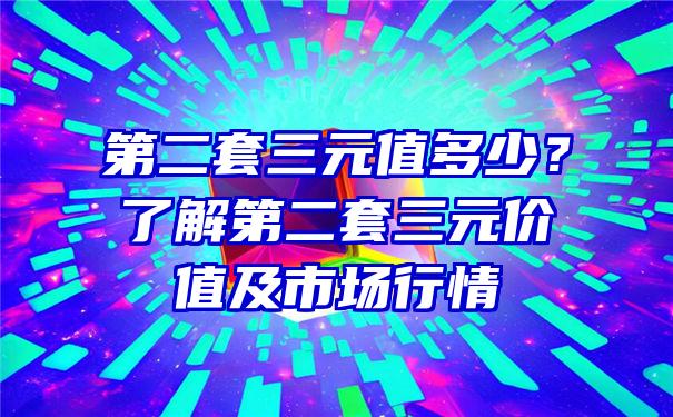 第二套三元值多少？了解第二套三元价值及市场行情