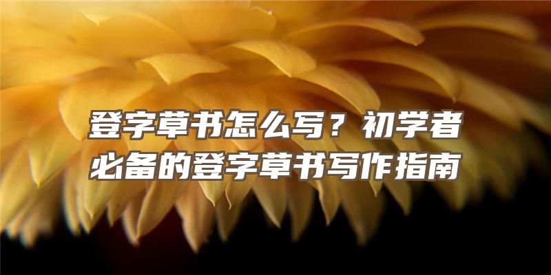 登字草书怎么写？初学者必备的登字草书写作指南