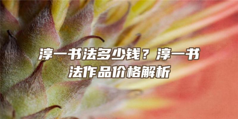 淳一书法多少钱？淳一书法作品价格解析